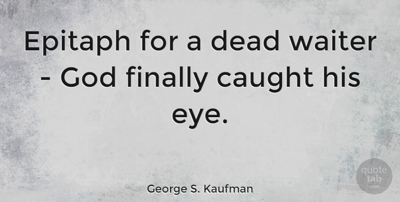 George S. Kaufman Quote About Caught, Epitaph, Finally, God, Waiter: Epitaph For A Dead Waiter...