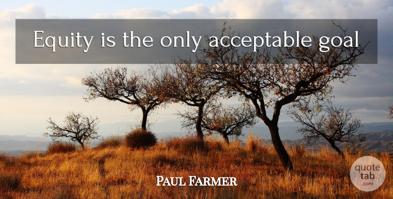 Paul Farmer Quote About Goal, Equity, Acceptable: Equity Is The Only Acceptable...