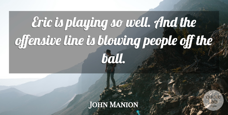 John Manion Quote About Blowing, Eric, Line, Offensive, People: Eric Is Playing So Well...