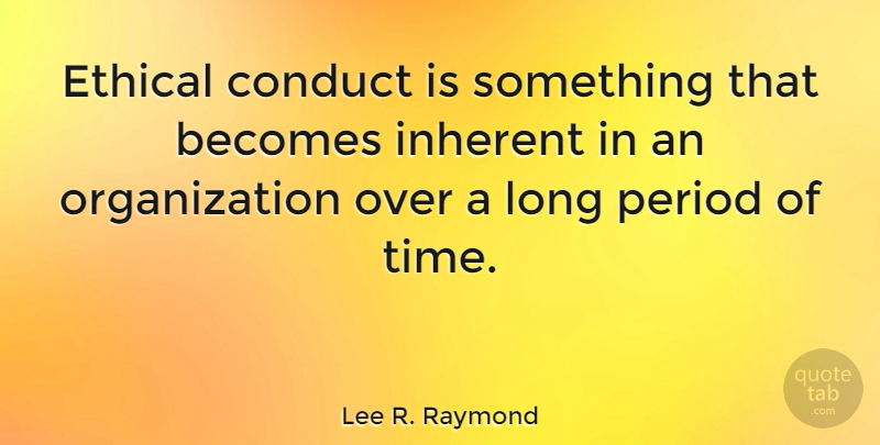 Lee R. Raymond Quote About Organization, Long, Ethical: Ethical Conduct Is Something That...