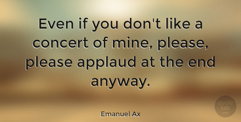 Emanuel Ax Quote About Concerts, Ends, Please: Even If You Dont Like...