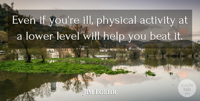Jim Loehr Quote About Level, Lower, Physical: Even If Youre Ill Physical...