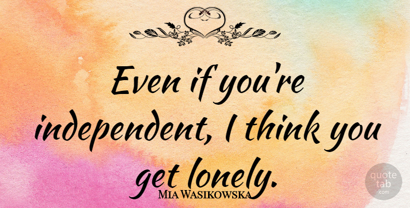 Mia Wasikowska Quote About Lonely, Independent, Thinking: Even If Youre Independent I...