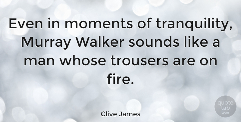 Clive James Quote About Men, Fire, Sound: Even In Moments Of Tranquility...