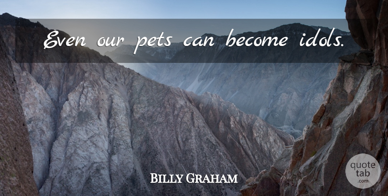 Billy Graham Quote About Idols, Choices, Pet: Even Our Pets Can Become...