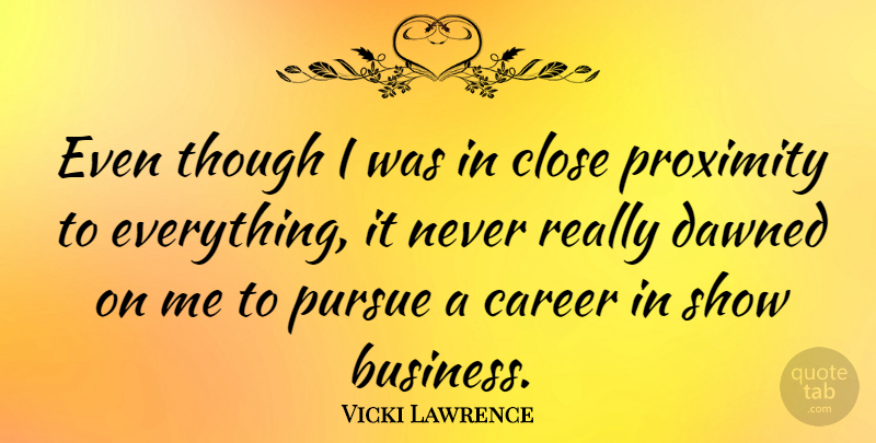 Vicki Lawrence Quote About Business, Dawned, Proximity, Pursue, Though: Even Though I Was In...