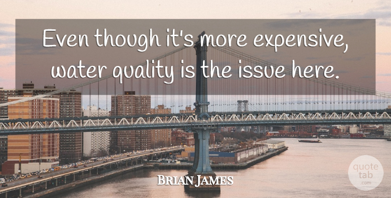 Brian James Quote About Issue, Quality, Though, Water: Even Though Its More Expensive...