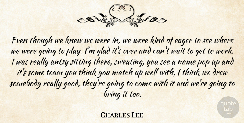 Charles Lee Quote About Antsy, Bring, Drew, Eager, Glad: Even Though We Knew We...