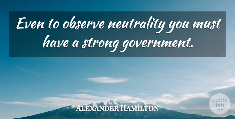 Alexander Hamilton Quote About Strong, Government, Neutrality: Even To Observe Neutrality You...