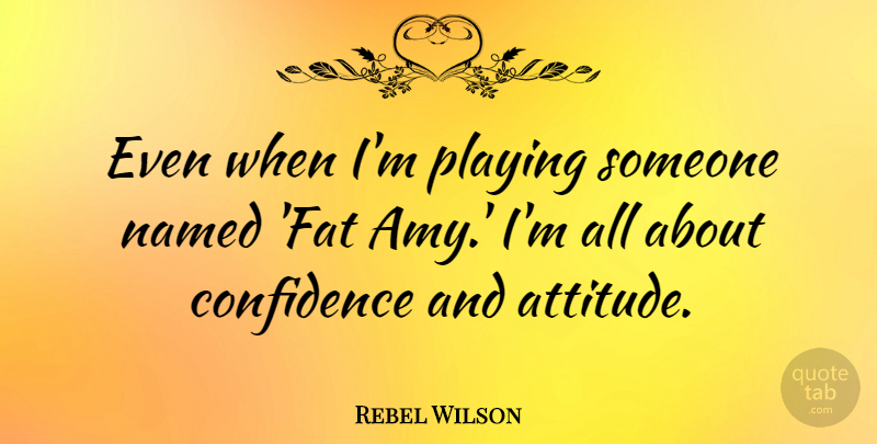 Rebel Wilson Quote About Attitude, Playing Someone, Amy: Even When Im Playing Someone...