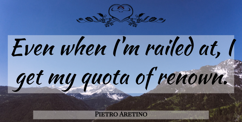 Pietro Aretino Quote About Quota, Renown: Even When Im Railed At...