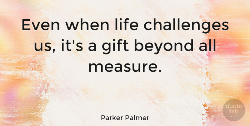 Parker Palmer Quote About Beyond, Education, Gift, Life: Even When Life Challenges Us...