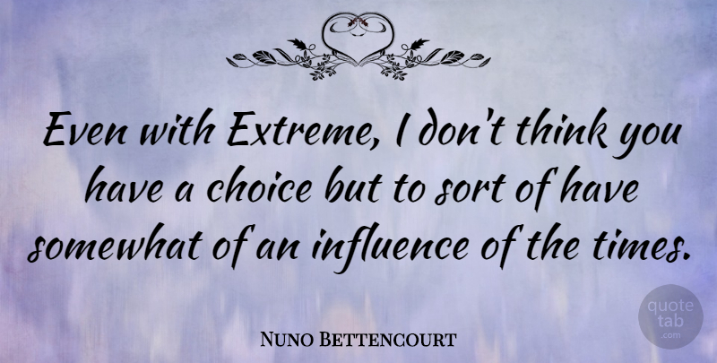 Nuno Bettencourt Quote About Thinking, Choices, Influence: Even With Extreme I Dont...