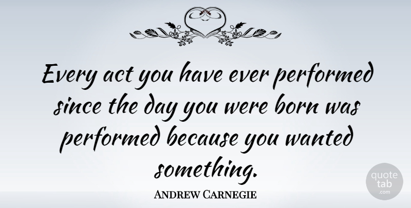 Andrew Carnegie Quote About Born, Wanted: Every Act You Have Ever...