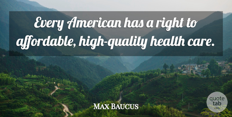 Max Baucus Quote About Quality, Care, Affordable: Every American Has A Right...