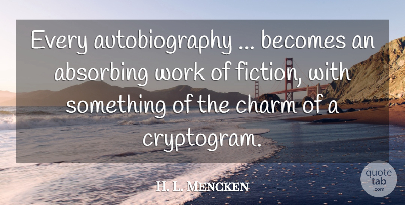 H. L. Mencken Quote About Fiction, Charm, Autobiography: Every Autobiography Becomes An Absorbing...