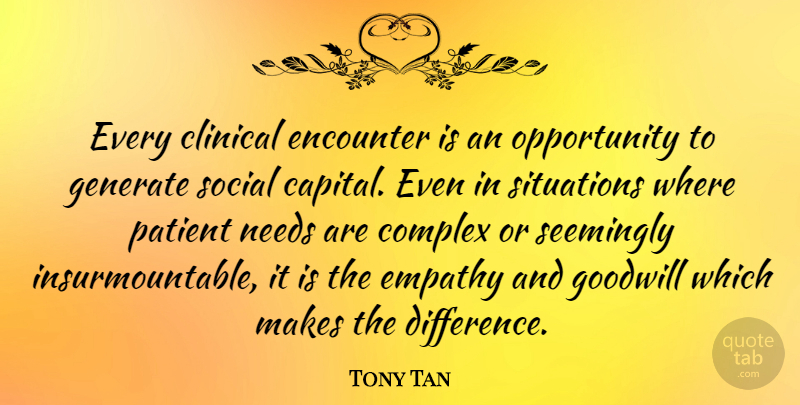 Tony Tan Quote About Clinical, Complex, Encounter, Generate, Goodwill: Every Clinical Encounter Is An...