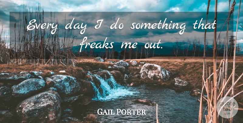 Gail Porter Quote About Freak: Every Day I Do Something...