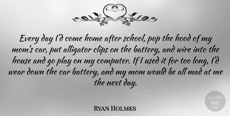 Ryan Holmes Quote About Alligator, Car, Home, Hood, House: Every Day Id Come Home...