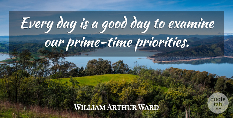 William Arthur Ward Quote About Good Day, Priorities, Prime: Every Day Is A Good...