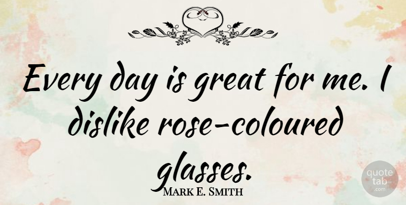Mark E. Smith Quote About Glasses, Rose, Dislike: Every Day Is Great For...