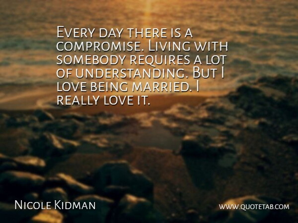 Nicole Kidman Quote About Understanding, Compromise, Married: Every Day There Is A...