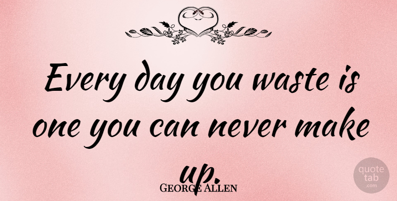 George Allen Quote About Waste: Every Day You Waste Is...