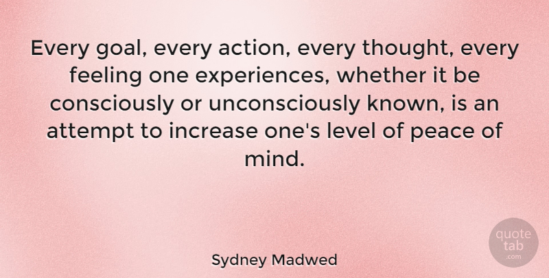 Sydney Madwed Quote About Attempt, Feeling, Increase, Level, Peace: Every Goal Every Action Every...