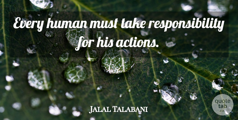 Jalal Talabani Quote About Responsibility, Action, Taking Responsibility: Every Human Must Take Responsibility...