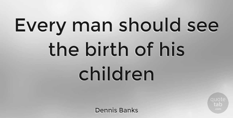 Dennis Banks Quote About Children, Men, Birth: Every Man Should See The...