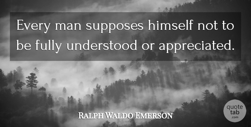 Ralph Waldo Emerson Quote About Men, Appreciate, Understanding: Every Man Supposes Himself Not...