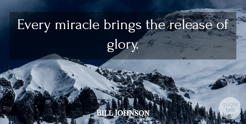 Bill Johnson Quote About Miracle, Glory, Release: Every Miracle Brings The Release...