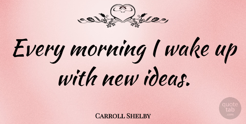 Carroll Shelby Quote About Morning: Every Morning I Wake Up...