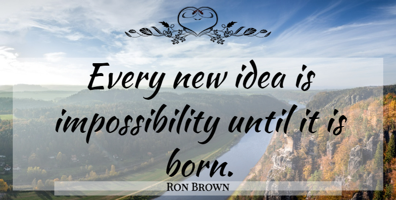 Ron Brown Quote About Ideas, Born, New Ideas: Every New Idea Is Impossibility...