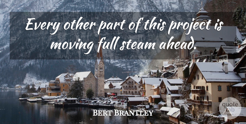 Bert Brantley Quote About Full, Moving, Project, Steam: Every Other Part Of This...