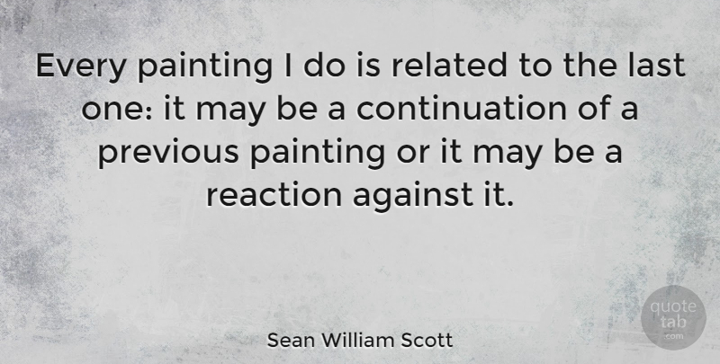 Sean William Scott Quote About Progress, May, Lasts: Every Painting I Do Is...