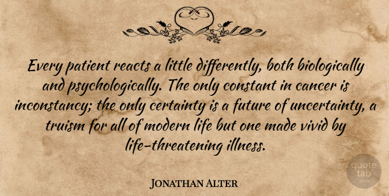 Jonathan Alter Quote About Cancer, Modern Life, Littles: Every Patient Reacts A Little...