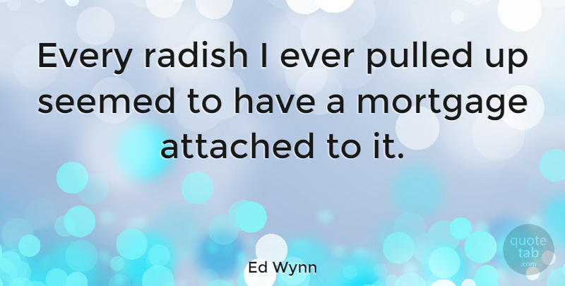Ed Wynn Quote About American Entertainer, Attached, Mortgage, Pulled, Seemed: Every Radish I Ever Pulled...
