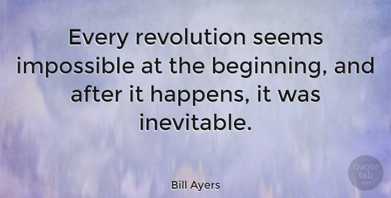 Bill Ayers Quote About Revolution, Impossible, Inevitable: Every Revolution Seems Impossible At...