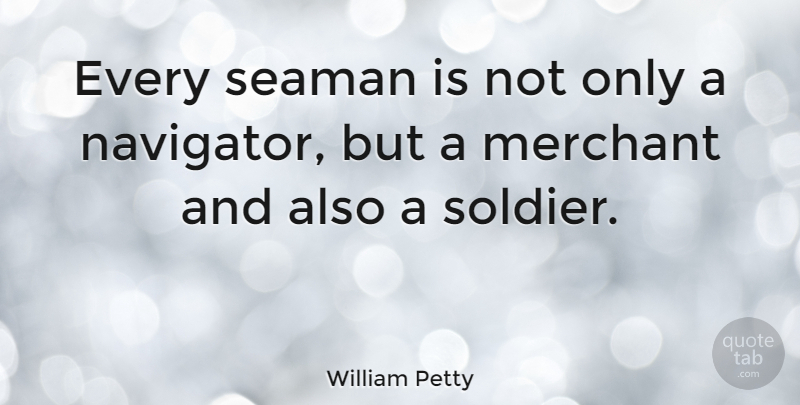 William Petty Quote About Soldier, Merchants, Seamen: Every Seaman Is Not Only...