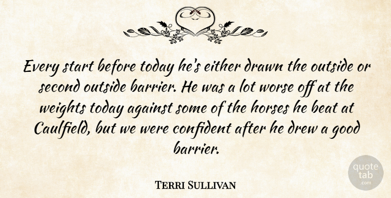 Terri Sullivan Quote About Against, Beat, Confident, Drawn, Drew: Every Start Before Today Hes...