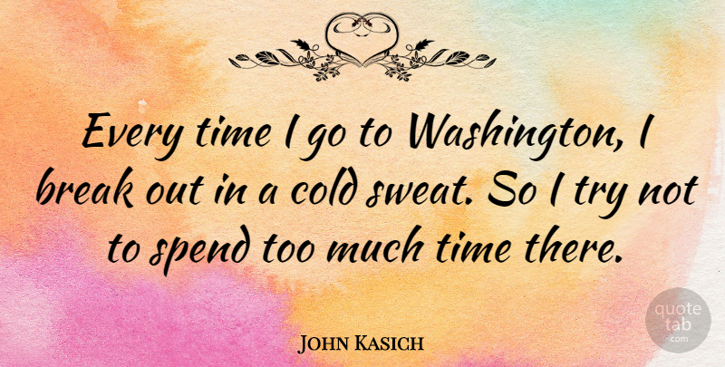 John Kasich Quote About Sweat, Trying, Too Much: Every Time I Go To...