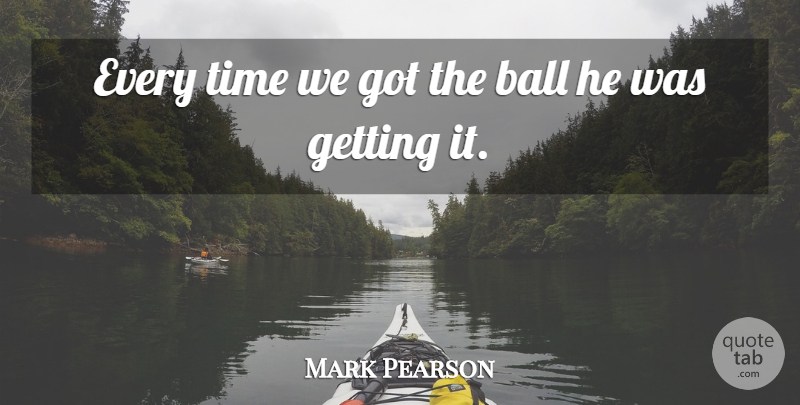 Mark Pearson Quote About Ball, Time: Every Time We Got The...