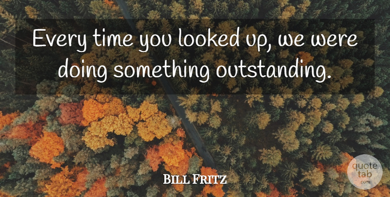 Bill Fritz Quote About Looked, Time: Every Time You Looked Up...