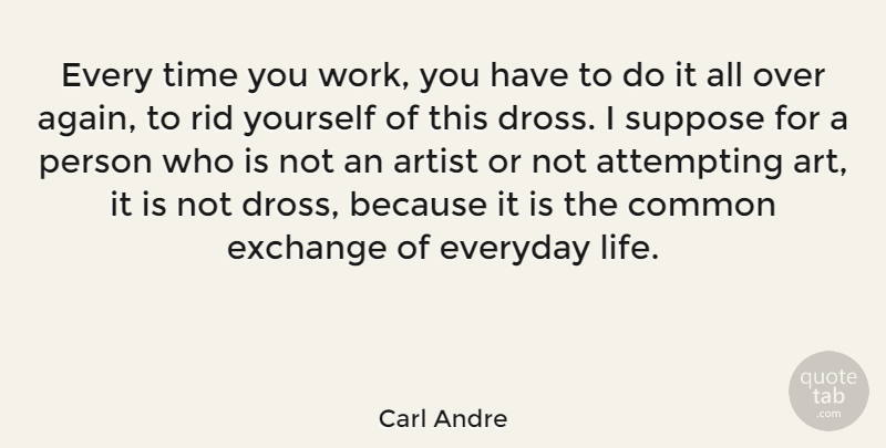 Carl Andre Quote About Art, Everyday, Common: Every Time You Work You...