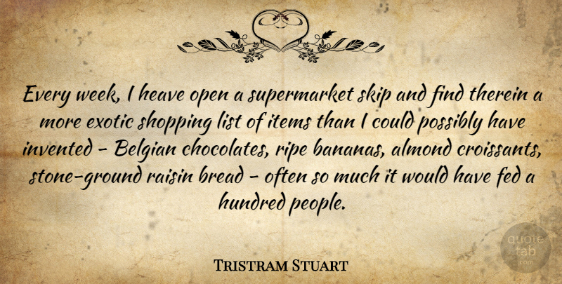 Tristram Stuart Quote About Exotic, Fed, Hundred, Invented, Items: Every Week I Heave Open...
