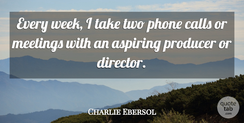 Charlie Ebersol Quote About Aspiring, Calls, Meetings, Phone, Producer: Every Week I Take Two...