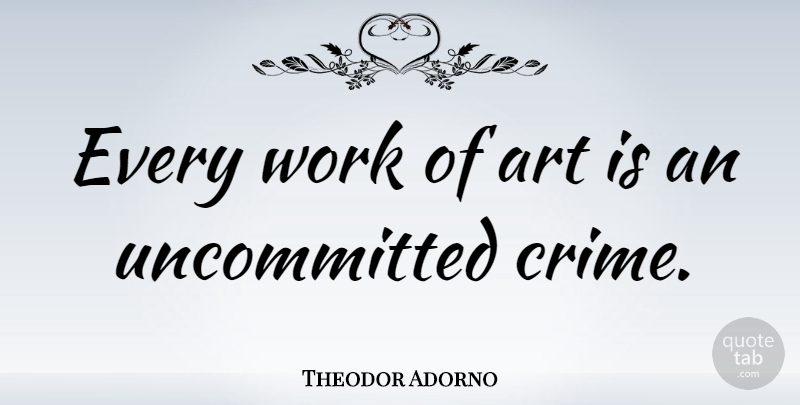Theodor Adorno Quote About Art, Crime, Uncommitted: Every Work Of Art Is...