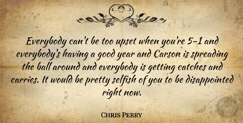 Chris Perry Quote About Ball, Everybody, Good, Selfish, Spreading: Everybody Cant Be Too Upset...