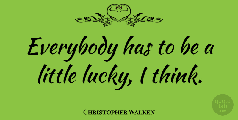 Christopher Walken Quote About Thinking, Lucky, Littles: Everybody Has To Be A...
